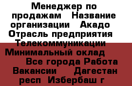 Менеджер по продажам › Название организации ­ Акадо › Отрасль предприятия ­ Телекоммуникации › Минимальный оклад ­ 40 000 - Все города Работа » Вакансии   . Дагестан респ.,Избербаш г.